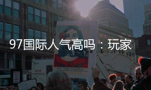 97国际人气高吗：玩家口碑如何？