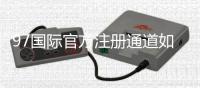97国际官方注册通道如何快速开通账号？
