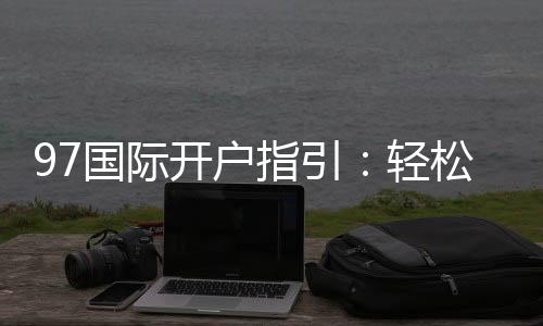 97国际开户指引：轻松注册畅享棋牌娱乐