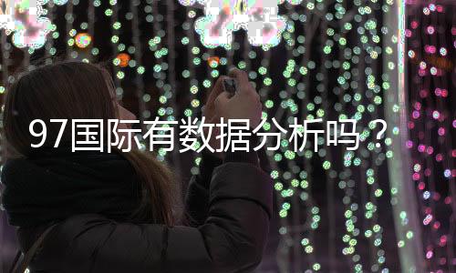97国际有数据分析吗？探索数据背后的玄机