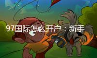 97国际怎么开户：新手注册攻略分享