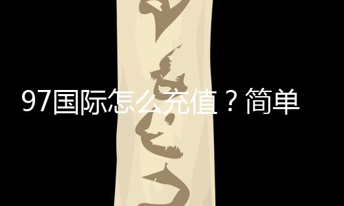 97国际怎么充值？简单教程分享