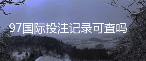 97国际投注记录可查吗：详细查询方法一览