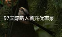 97国际新人首充优惠豪礼等你来！