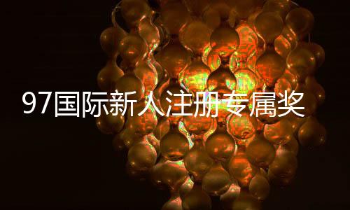 97国际新人注册专属奖励不容错过！
