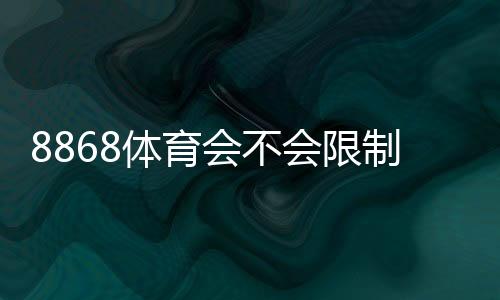 8868体育会不会限制提现？官方提现规则、常见限制原因与快速解决办法