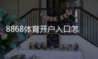 8868体育开户入口怎么进？最新官方注册步骤与安全验证完整指南