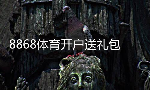 8868体育开户送礼包是真的吗？领取步骤、优惠规则与新手注意事项全解析