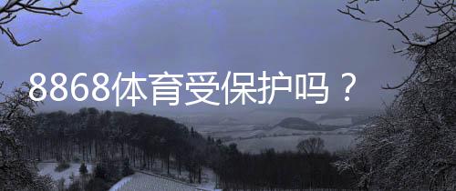 8868体育受保护吗？一文看懂品牌版权、商标与法律风险
