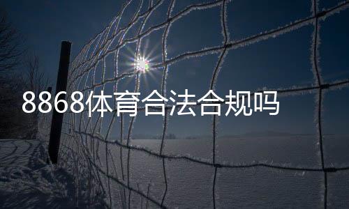 8868体育合法合规吗？官方资质与法律风险全面解读