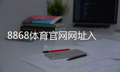8868体育官网网址入口与使用指南：新手注册登录、充值提现与安全验证全解析