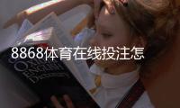 8868体育在线投注怎么玩？新手入门、玩法规则与投注技巧全解析