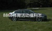 8868体育活动福利怎么领取？优惠类型、参与规则与注意事项全攻略