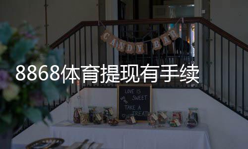 8868体育提现有手续费吗？手续费多少、免费提现条件与操作注意事项