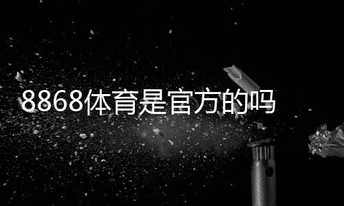8868体育是官方的吗？真相揭秘与资质认证、安全性判断方法