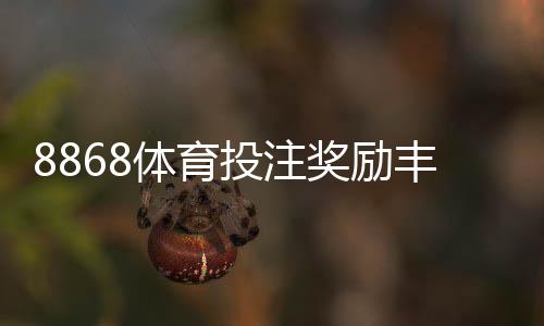 8868体育投注奖励丰厚吗？真实评测与新手领取攻略