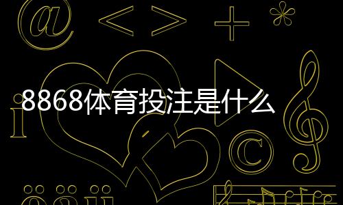 8868体育投注是什么？新手入门、玩法规则与安全注意事项全面解析