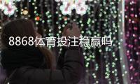 8868体育投注稳赢吗？真相揭秘、概率分析与防坑攻略