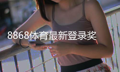 8868体育最新登录奖励领取攻略：条件、步骤与注意事项