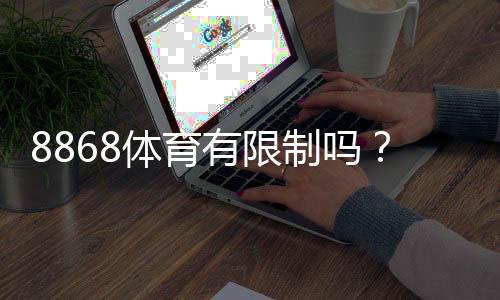 8868体育有限制吗？新手必看：账号、投注、地域与提现限制全面解析
