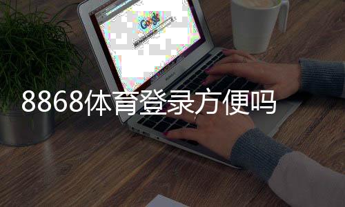 8868体育登录方便吗？一看就会的登录流程、常见问题与快速解决方法