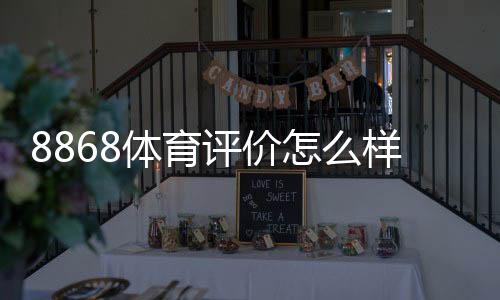 8868体育评价怎么样？全面评测：安全性、赔率、提款与用户口碑深度解析