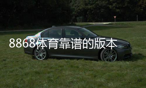 8868体育靠谱的版本是哪一个？官方正版识别与安全下载教程