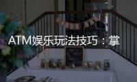 ATM娱乐玩法技巧：掌握这些窍门让你轻松赢遍全场