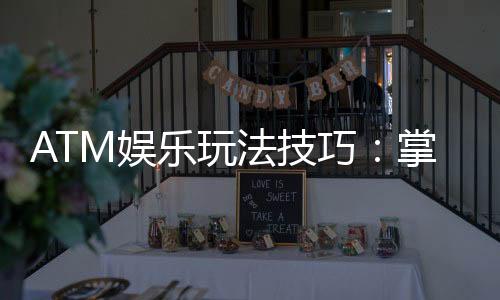 ATM娱乐玩法技巧：掌握这些窍门让你轻松赢遍全场