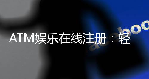 ATM娱乐在线注册：轻松三步完成畅享顶级游戏体验