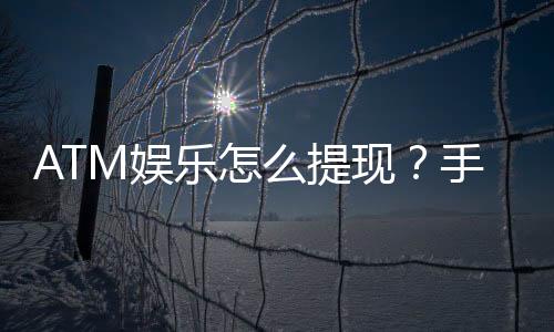 ATM娱乐怎么提现？手把手教你快速到账秘籍