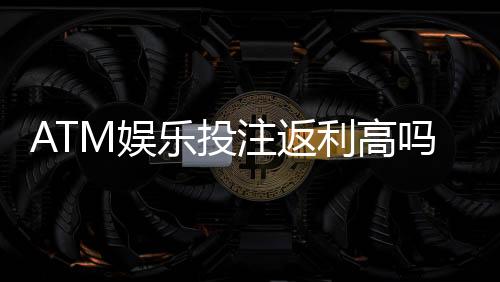 ATM娱乐投注返利高吗？揭秘高返利平台的真实玩法与技巧