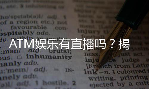 ATM娱乐有直播吗？揭秘平台真人直播与特色玩法