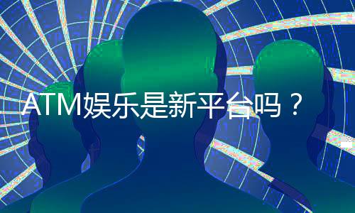 ATM娱乐是新平台吗？揭秘其背景与玩家真实体验
