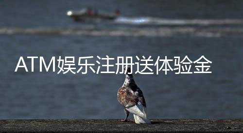 ATM娱乐注册送体验金：新手必领福利畅享高额彩金与刺激游戏