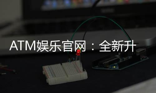 ATM娱乐官网：全新升级体验畅享棋牌电游盛宴
