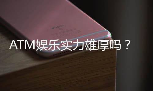 ATM娱乐实力雄厚吗？深度解析其平台优势与玩家真实体验