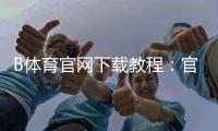 B体育官网下载教程：官方渠道与iOSAndroid安装全攻略