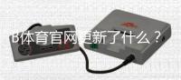 B体育官网更新了什么？最新版本功能、下载安装与常见问题全攻略