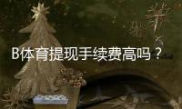 B体育提现手续费高吗？最新费率、到账时间与省钱攻略