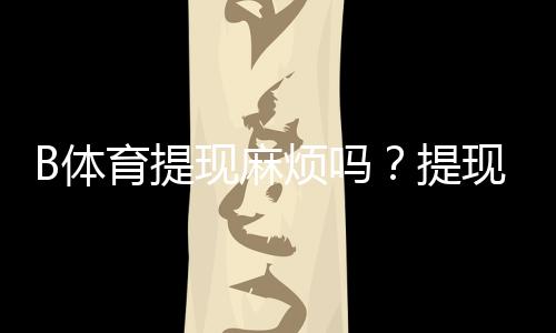 B体育提现麻烦吗?提现流程、到账时间、手续费与常见问题一文看懂