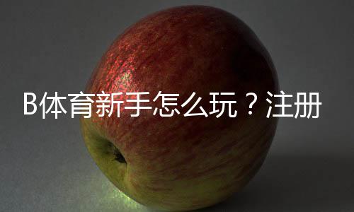 B体育新手怎么玩?注册、充值、玩法与实战技巧全攻略