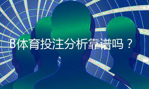 B体育投注分析靠谱吗？真相解析与实用辨别技巧