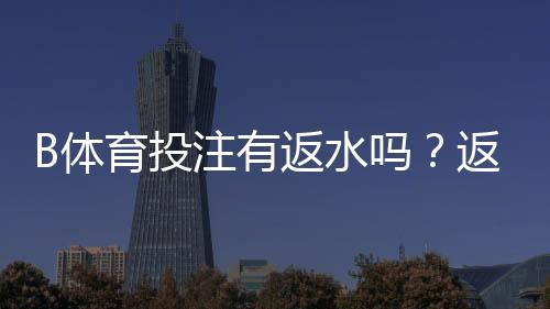 B体育投注有返水吗?返水规则、计算方法与领取攻略一次看懂