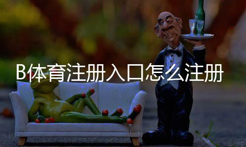 B体育注册入口怎么注册？新手注册流程、验证方法与安全注意事项详解