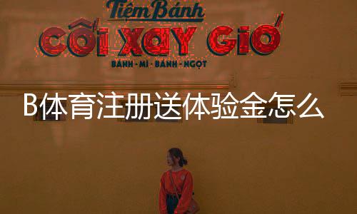 B体育注册送体验金怎么领？新手领取步骤、使用攻略与注意事项
