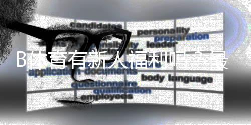 B体育有新人福利吗？最新注册礼包、领取攻略与注意事项