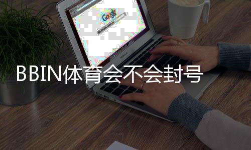 BBIN体育会不会封号？封号原因、常见违规与防封实用攻略