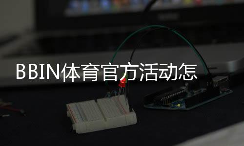 BBIN体育官方活动怎么玩？最新优惠、参与规则与领取攻略