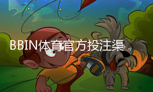 BBIN体育官方投注渠道怎么找？正规入口识别与安全充值教程